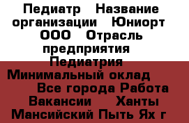 Педиатр › Название организации ­ Юниорт, ООО › Отрасль предприятия ­ Педиатрия › Минимальный оклад ­ 60 000 - Все города Работа » Вакансии   . Ханты-Мансийский,Пыть-Ях г.